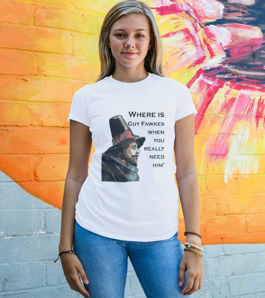 Where Is Guy Fawkes When You Really Need Him Historical Figure Reference T-Shirt