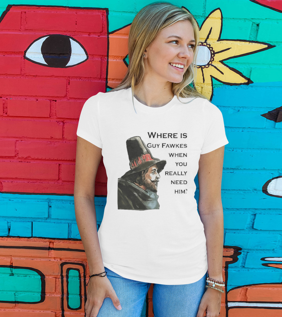 Where Is Guy Fawkes When You Really Need Him Historical Figure Reference T-Shirt
