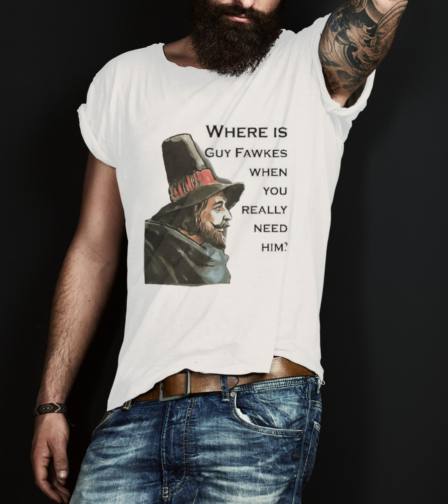 Where Is Guy Fawkes When You Really Need Him Historical Figure Reference T-Shirt