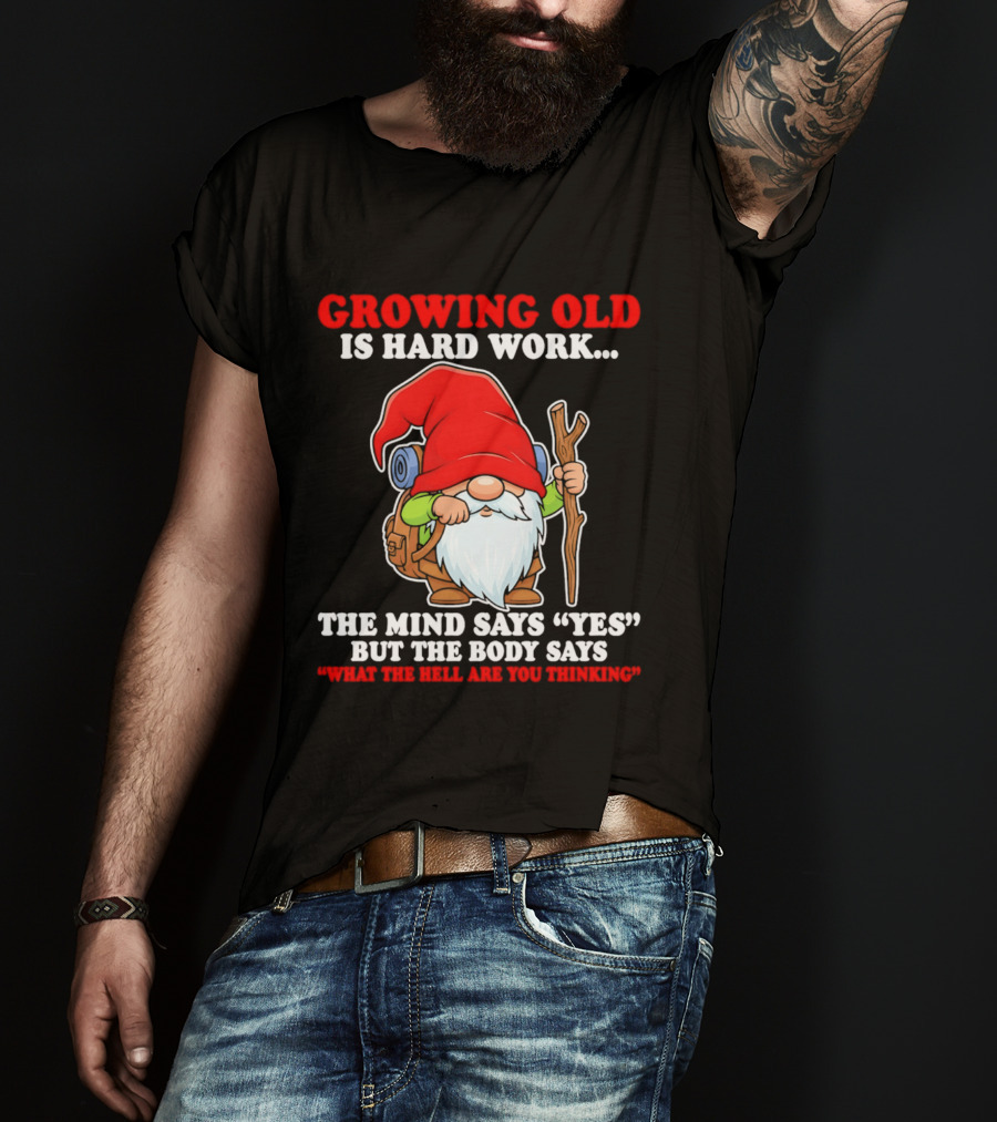 Gnome Growing Old Is Hard Work Mind Says Yes But Body Says What The Hell Are You Thinking T-Shirt