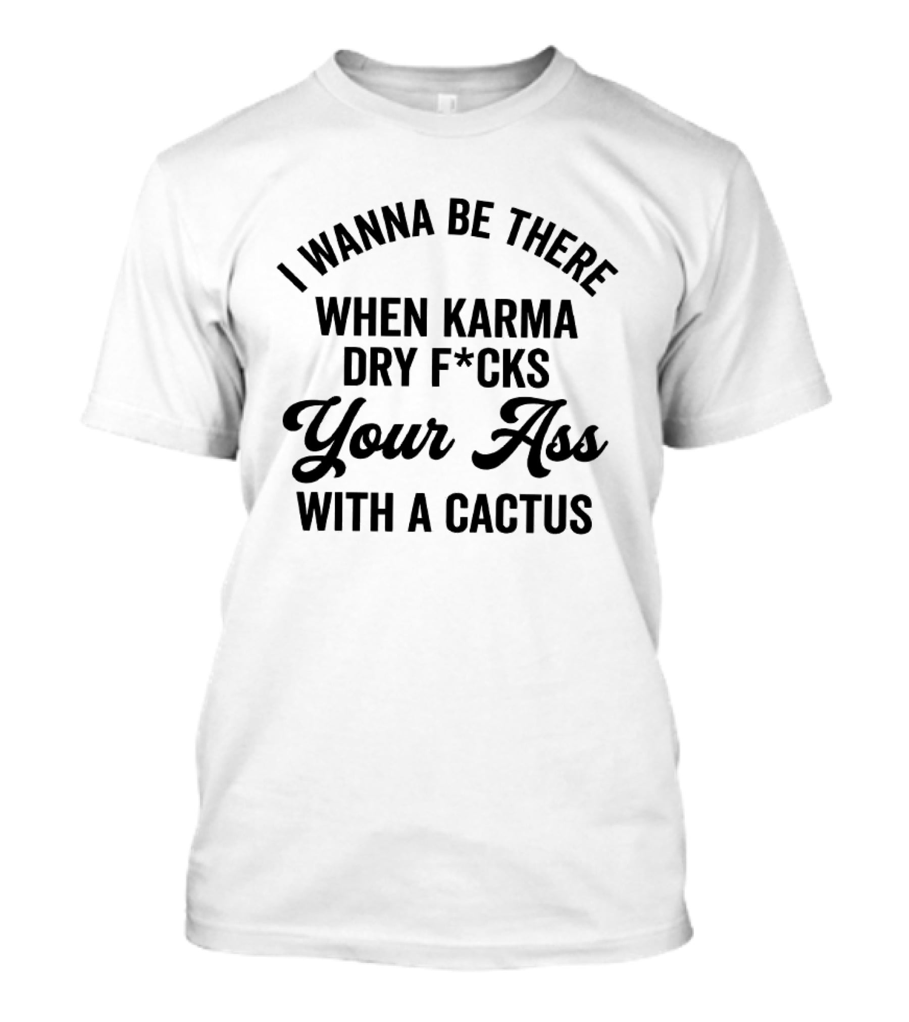 I Wanna Be There When Karma Dry F*cks Your Ass With A Cactus T-Shirt