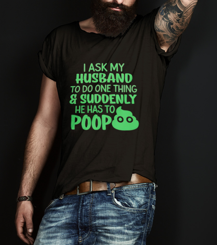 I Ask My Husband To Do One Thing & Suddenly He Has To Poop T-Shirt
