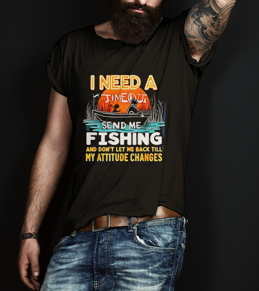 I Need A Timeout Send Me Fishing And Don't Let Me Back Till My Attitude Changes T-Shirt
