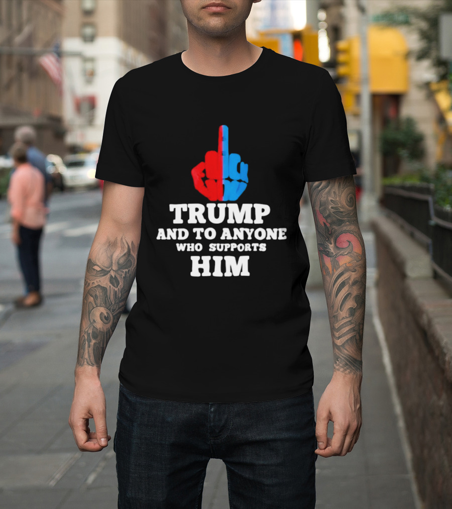 TRUMP AND TO ANYONE WHO SUPPORTS HIM Red And Blue Middle Finger T-Shirt