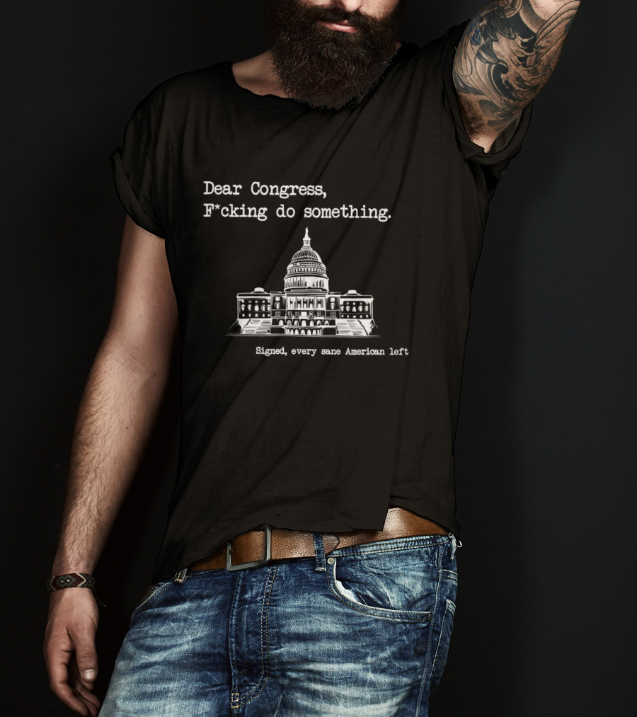 Dear Congress F*cking Do Something Signed Every Sane American Left United States Capitol T-Shirt