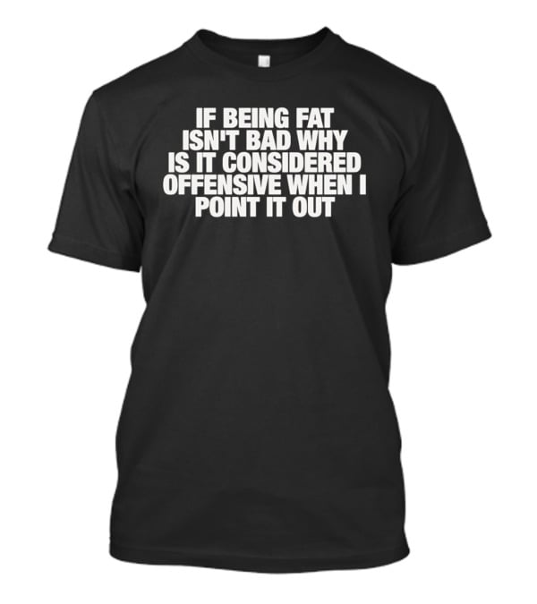 If Being Fat Isn't Bad Why Is It Considered Offensive When I Point It Out T-Shirt