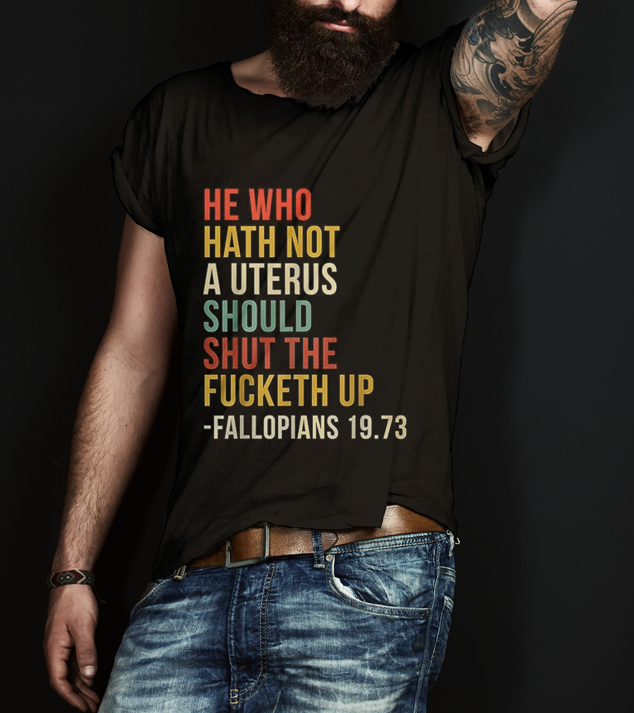 He Who Hath Not A Uterus Should Shut The Fucketh Up Fallopians 19:73 T-Shirt