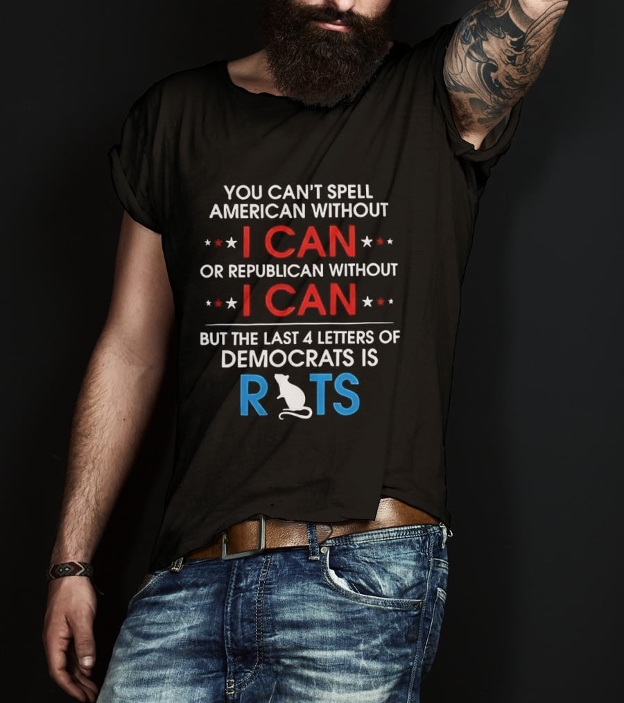You Can't Spell American Or Republican Without I Can Last Four Letters Of Democrats Is Rats T-Shirt