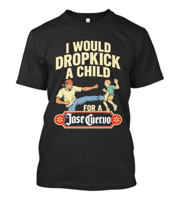 I Would Dropkick A Child For A Jose Cuervo Humorous Kick T-Shirt