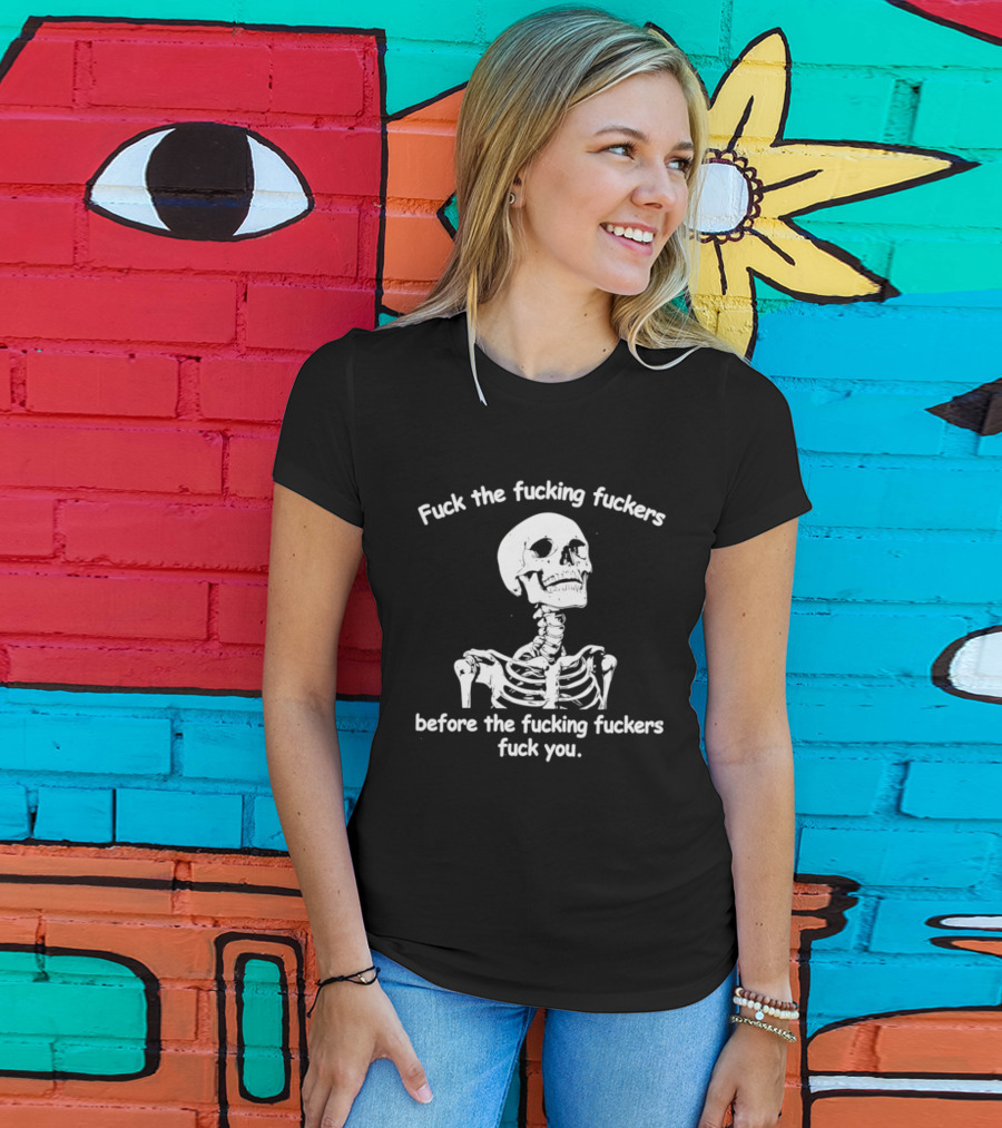 Fuck The Fucking Fuckers Before The Fucking Fuckers Fuck You Skeleton T-Shirt