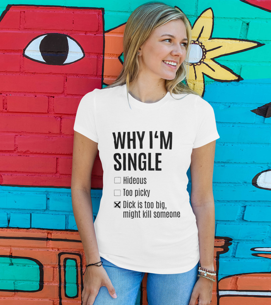 Why I'm Single Hideous Too Picky Dick Is Too Big Might Kill Someone T-Shirt
