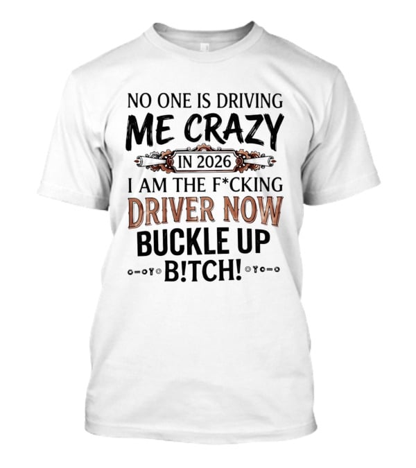 No One Is Driving Me Crazy In 2026 I Am The F*cking Driver Now Buckle Up B*tch T-Shirt