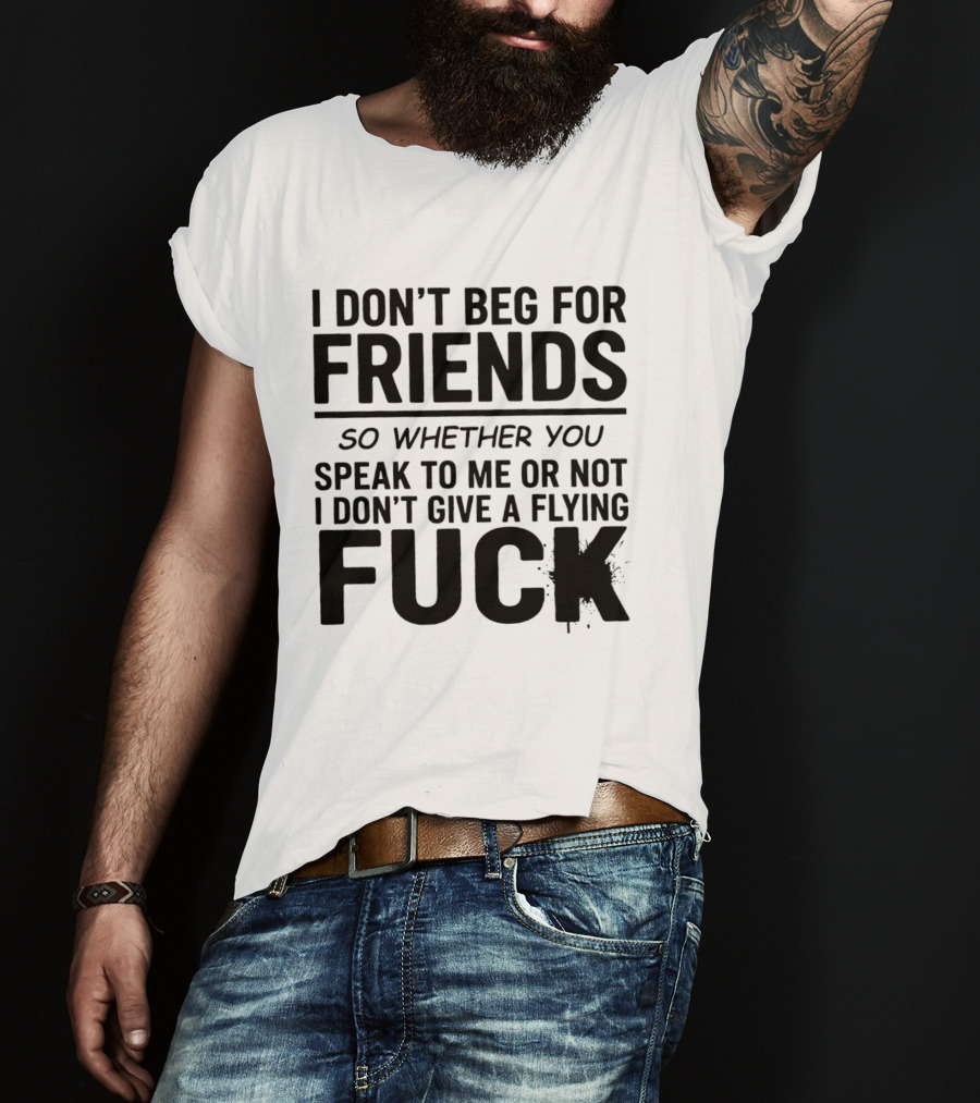 I Don't Beg For Friends Whether You Speak To Me Or Not I Don't Give A Flying Fuck T-Shirt