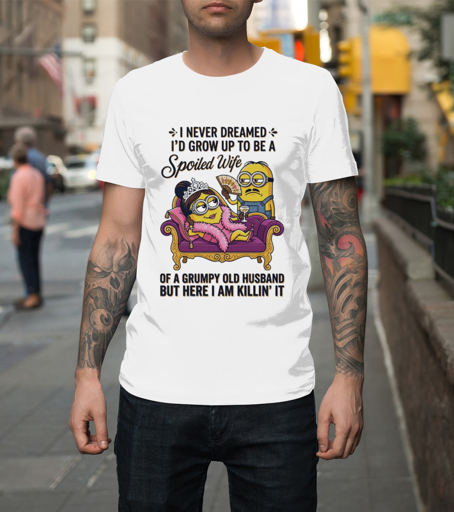 Minion Spoiled Wife I Never Dreamed I'd Grow Up Of A Grumpy Old Husband But Here I Am Killin' It T-Shirt