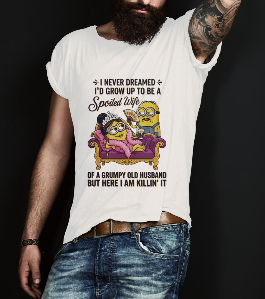 Minion Spoiled Wife I Never Dreamed I'd Grow Up Of A Grumpy Old Husband But Here I Am Killin' It T-Shirt