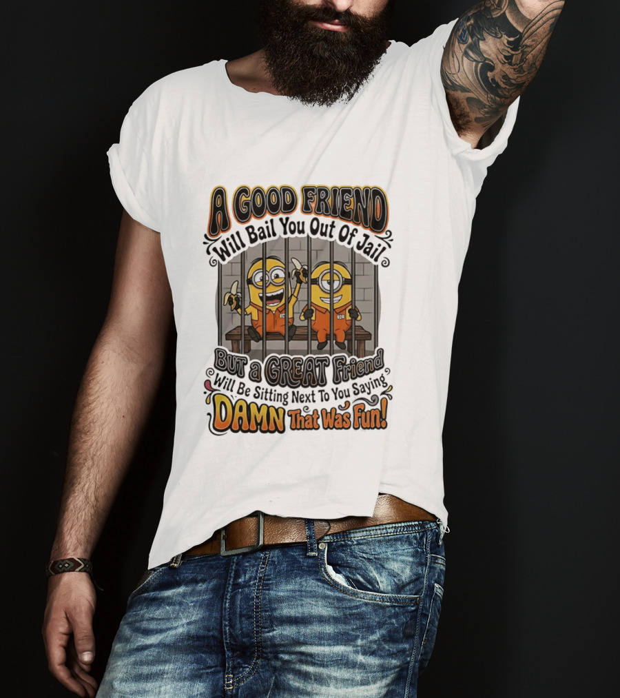 A Good Friend Will Bail You Out Of Jail But A Great Friend Will Be Sitting Next To You Saying Damn That Was Fun Minions T-Shirt