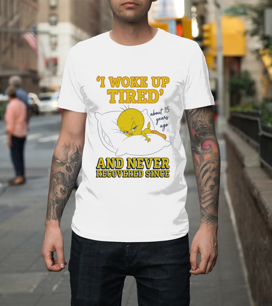 I Woke Up Tired Tweety Never Recovered Since About 15 Years Ago T-Shirt