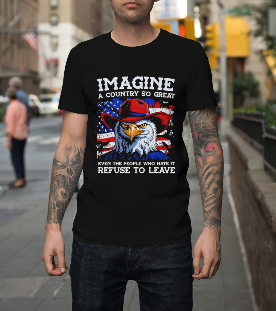 Imagine A Country So Great Even The People Who Hate It Refuse To Leave Eagle Red Cowboy Hat American Flag T-Shirt