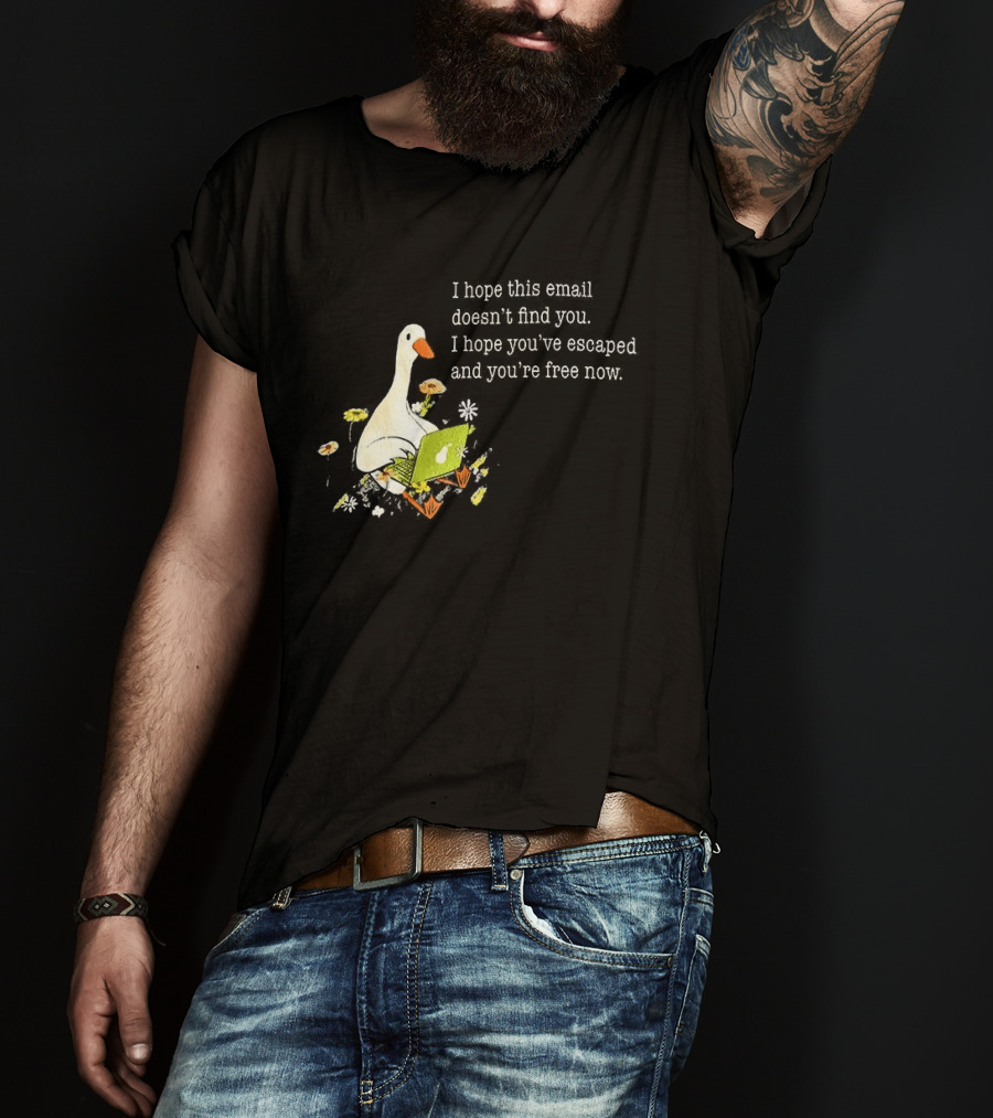 Goose I Hope This Email Doesn't Find You Escaped And Free Now T-Shirt