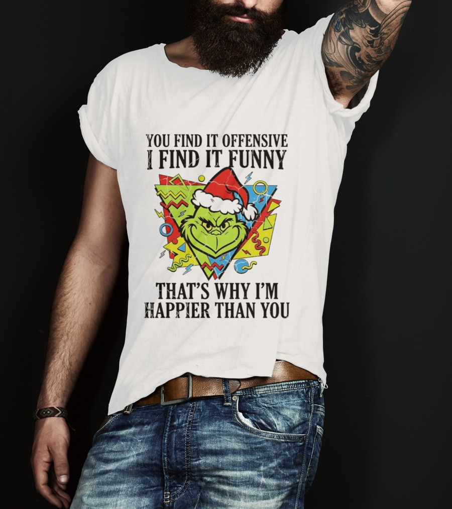 Grinch You Find It Offensive I Find It Funny That's Why I'm Happier Than You T-Shirt