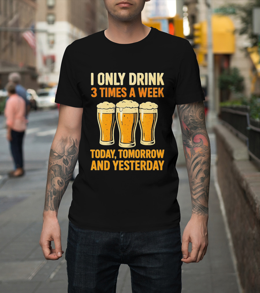 I Only Drink 3 Times A Week Today Tomorrow And Yesterday Beers T-Shirt