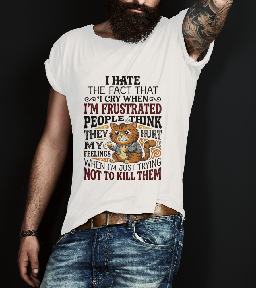 I Hate The Fact That I Cry When I'm Frustrated People Think They Hurt My Feelings Cat Not To Kill Them T-Shirt