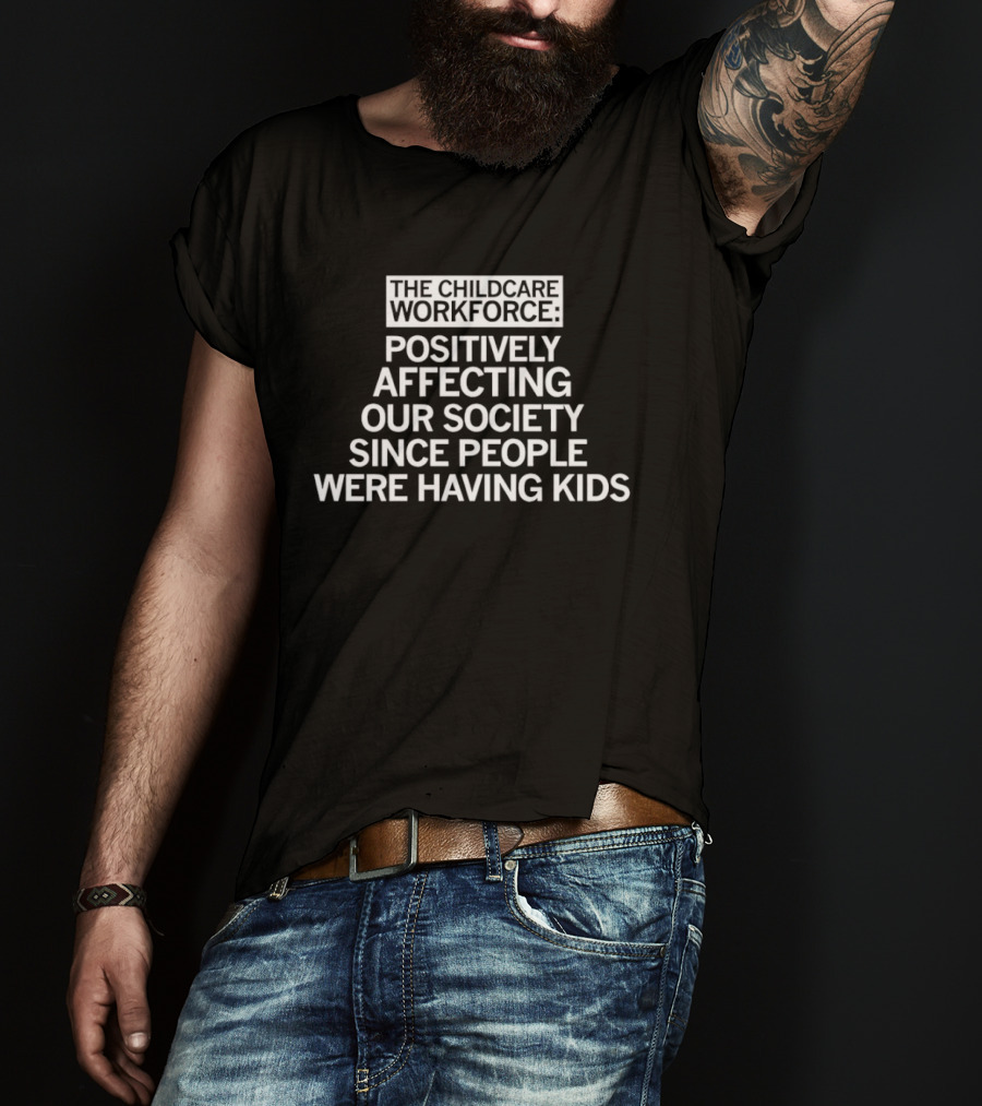 The Childcare Workforce Positively Affecting Our Society Since People Were Having Kids T-Shirt