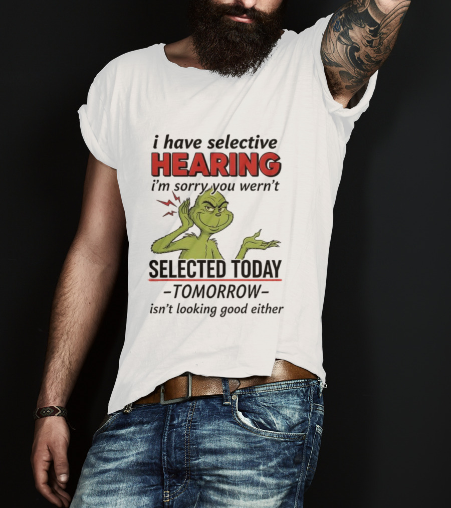 I Have Selective Hearing I'm Sorry You Weren't Selected Today Grinch T-Shirt