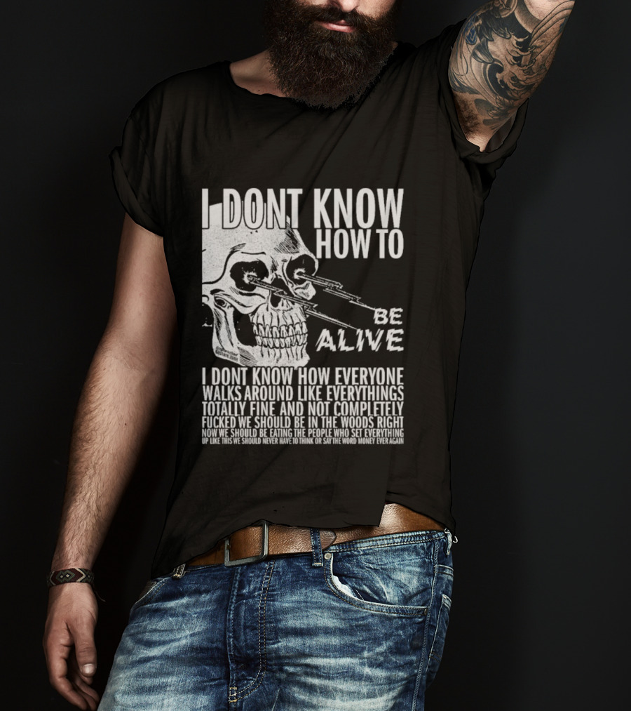 I Dont Know How To Be Alive Skull Everyone Walks Around Like Everything T-Shirt
