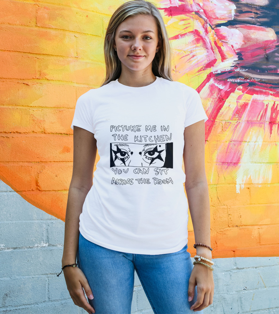Picture Me In The Kitchen You Can Sit Across The Room Eyes Art T-Shirt
