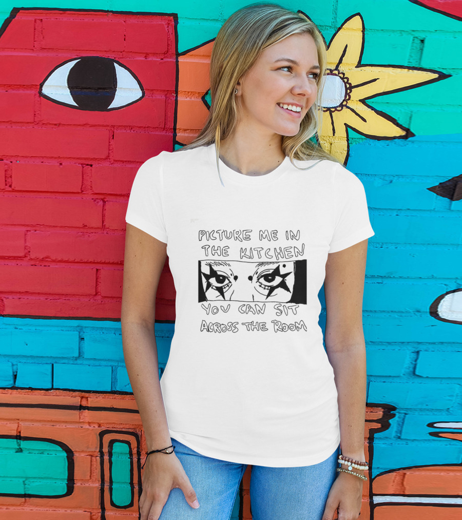 Picture Me In The Kitchen You Can Sit Across The Room Eyes Art T-Shirt
