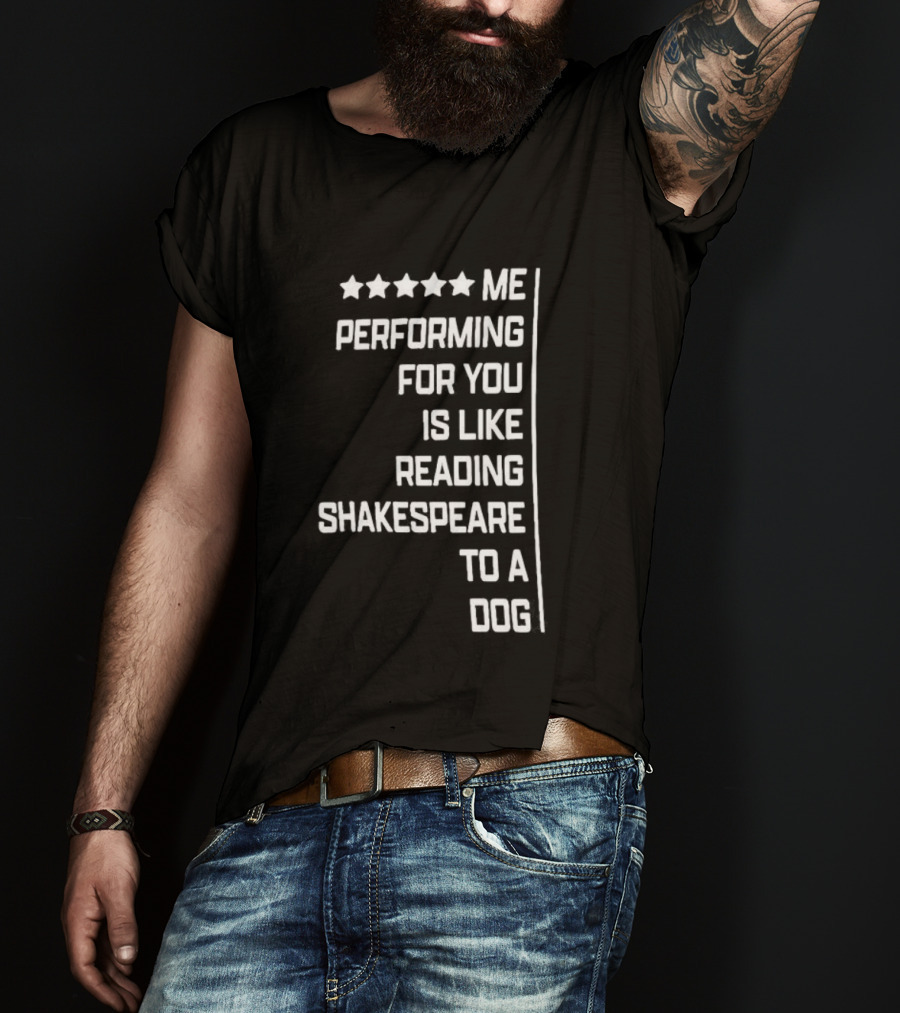 Five Star Me Performing For You Is Like Reading Shakespeare To A Dog T-Shirt