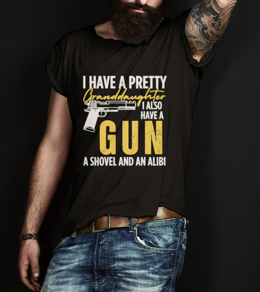 I Have A Pretty Granddaughter I Also Have A Gun A Shovel And An Alibi T-Shirt
