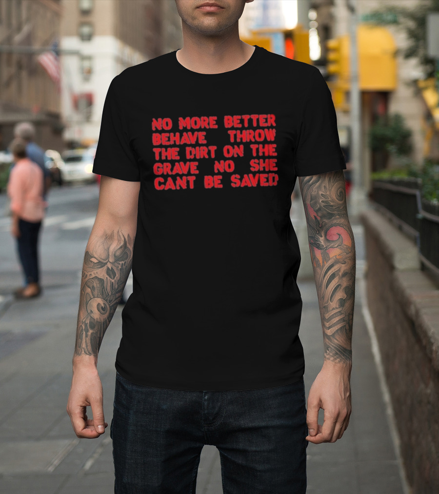 No More Better Behave Throw The Dirt On The Grave No She Can't Be Saved T-Shirt