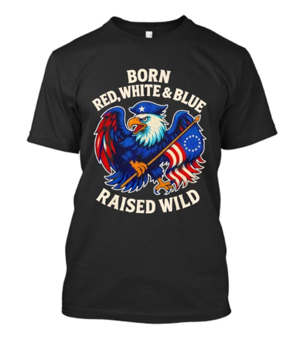 Born Red White And Blue Raised Wild American Eagle Flag T-Shirt