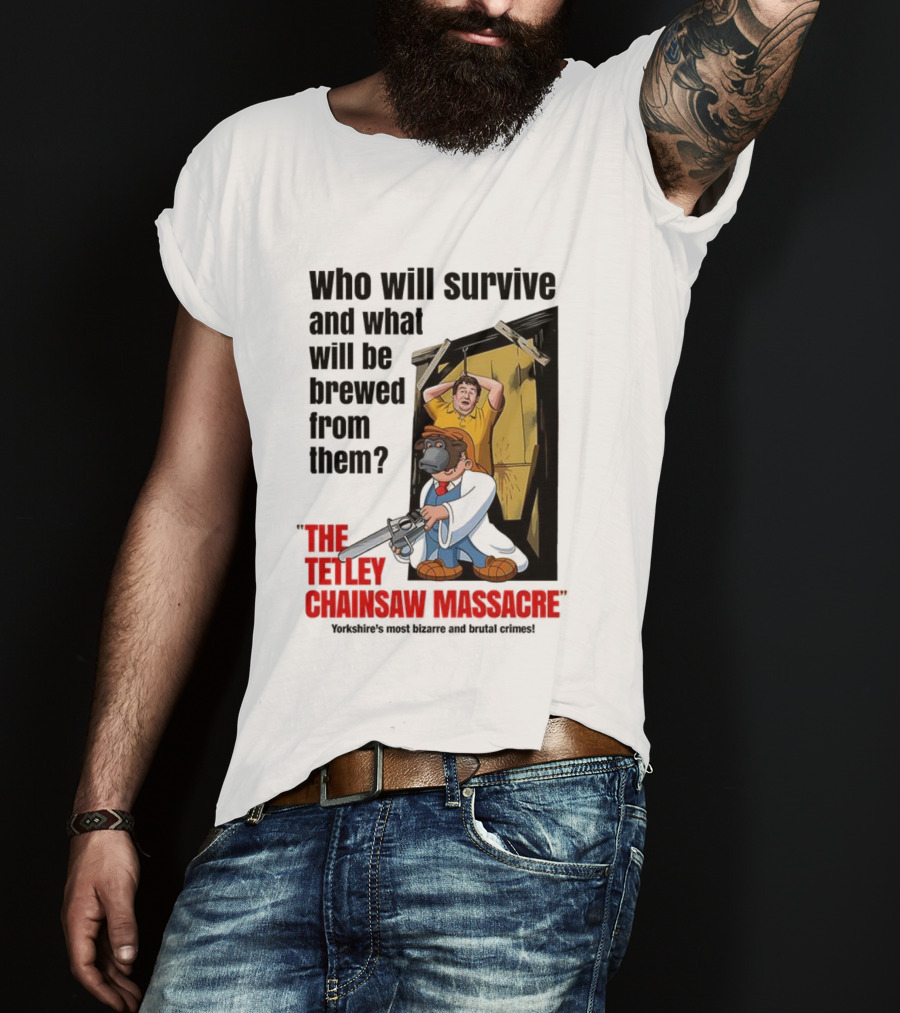 Who Will Survive And What Will Be Brewed From Them The Tetley Chainsaw Massacre T-Shirt