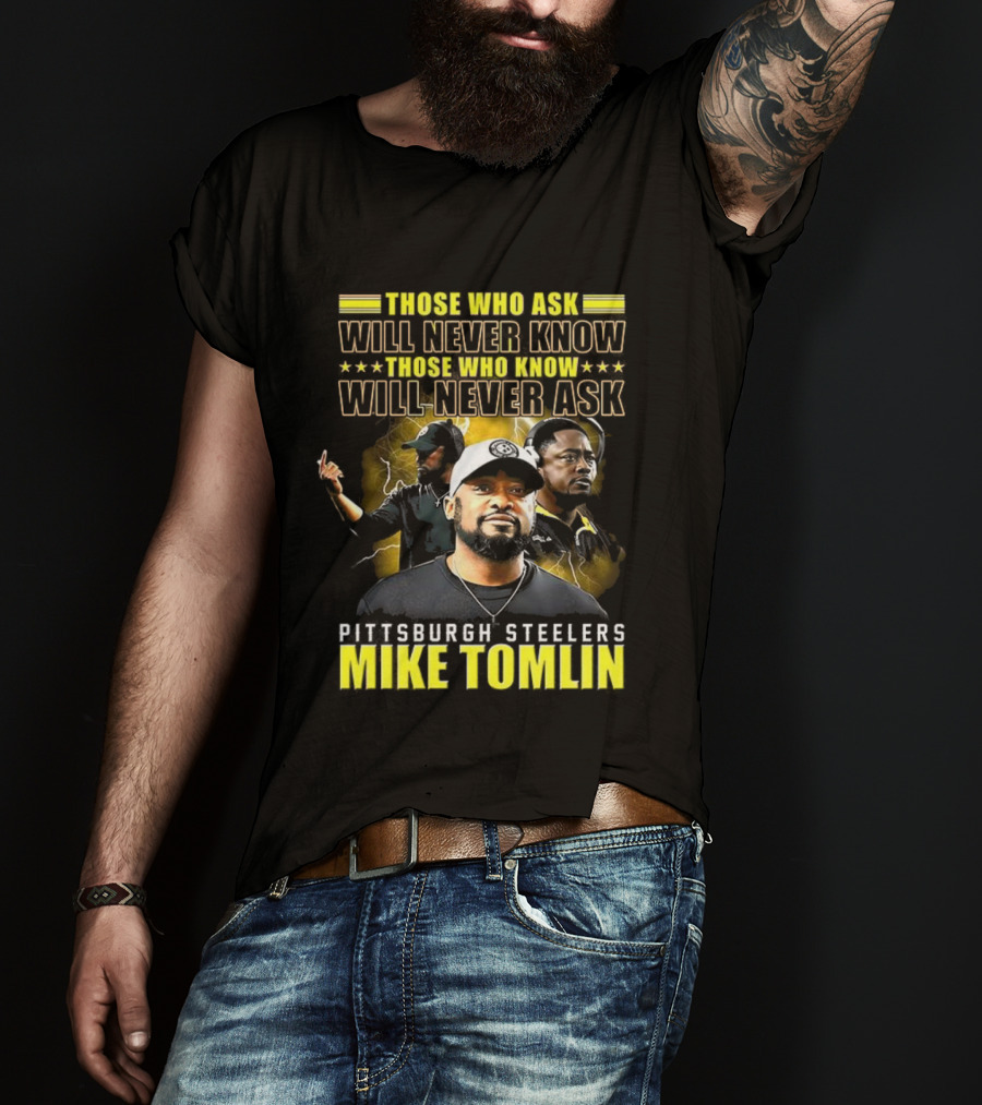 Mike Tomlin Pittsburgh Steelers Those Who Ask Will Never Know Those Who Know Will Never Ask T-Shirt