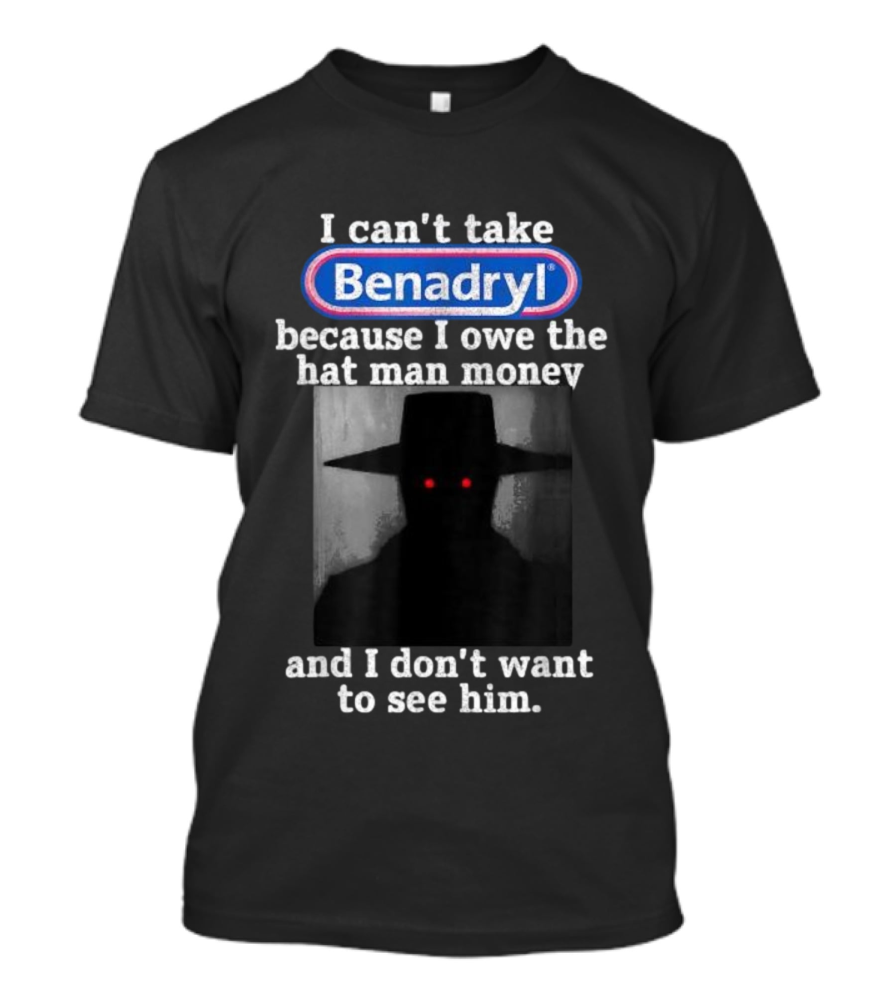 I Can’t Take Benadryl Because I Owe The Hat Man Money And I Don’t Want To See Him T-Shirt