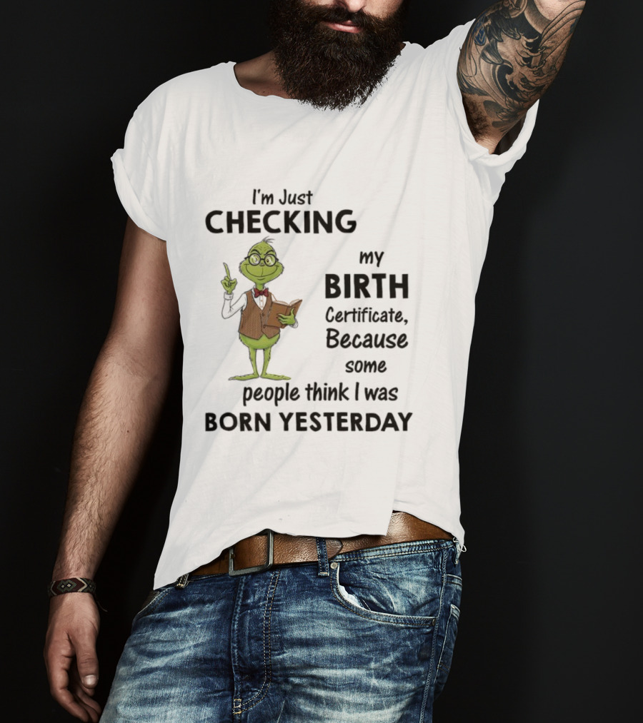 I'm Just Checking My Birth Certificate Grinch Humor Born Yesterday T-Shirt