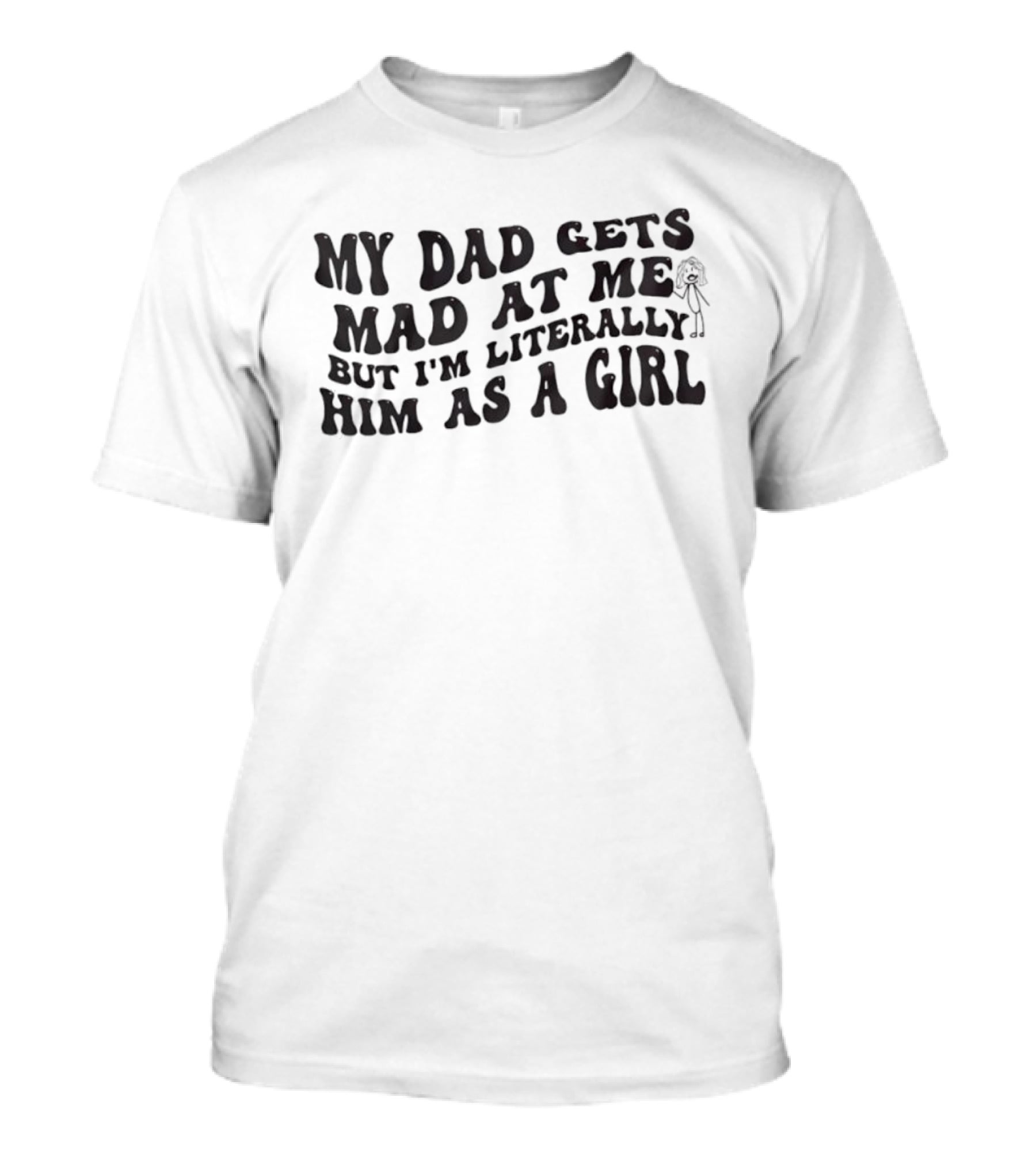 My Dad Gets Mad At Me But I'm Literally Him As A Girl T-Shirt