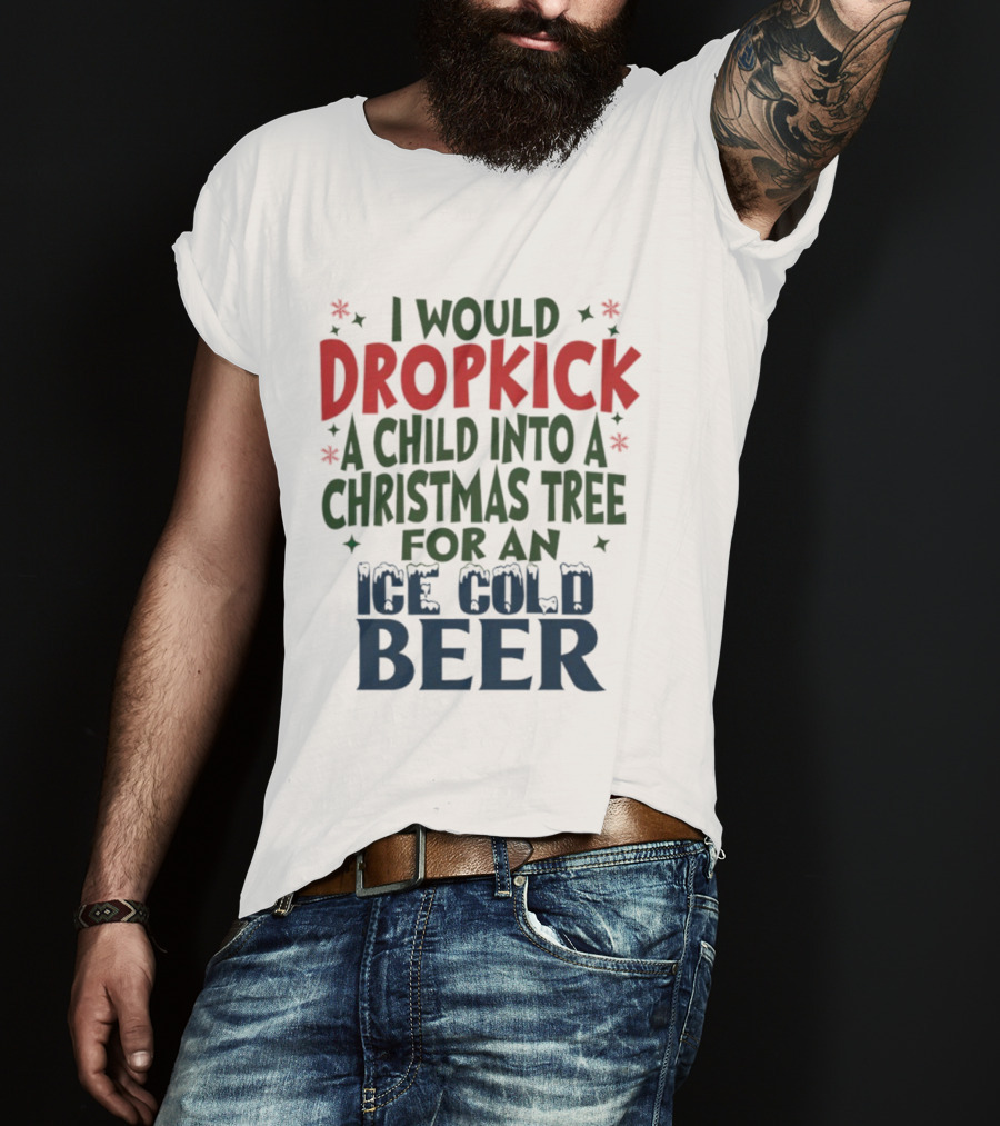 I Would Dropkick A Child Into A Christmas Tree For An Ice Cold Beer T-Shirt