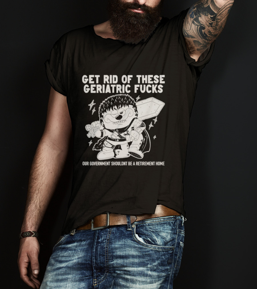 Guts Berserk Get Rid Of These Geriatric Fucks Our Government Shouldn't Be A Retirement Home T-Shirt