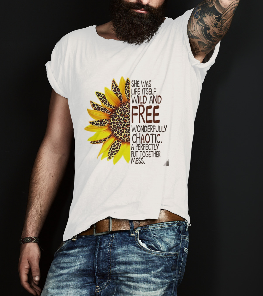Sunflower She Was Life Itself Wild And Free Wonderfully Chaotic Perfectly Put Together Mess T-Shirt