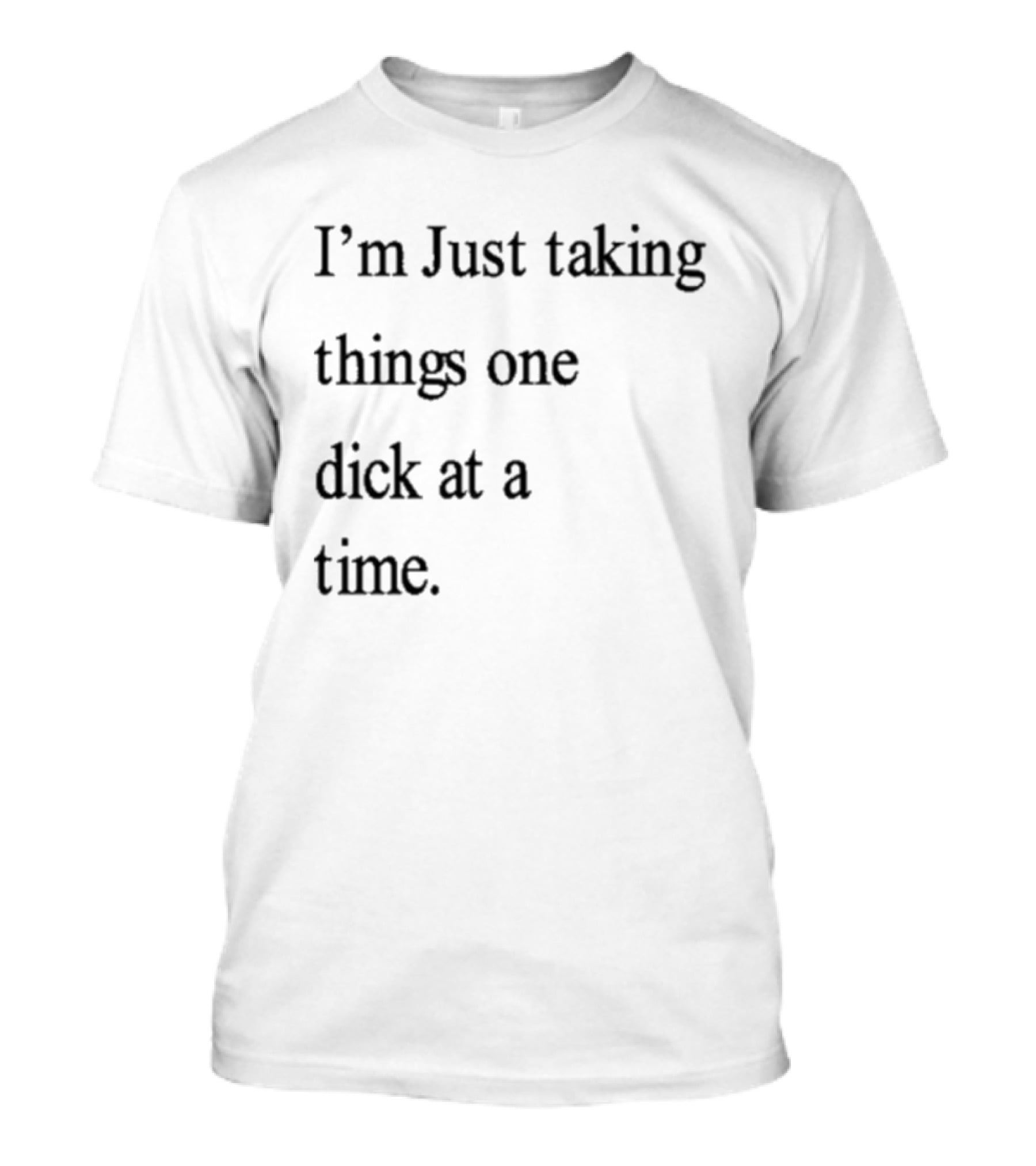 I'm Just Taking Things One Dick At A Time Humorous Sarcastic Saying T-Shirt