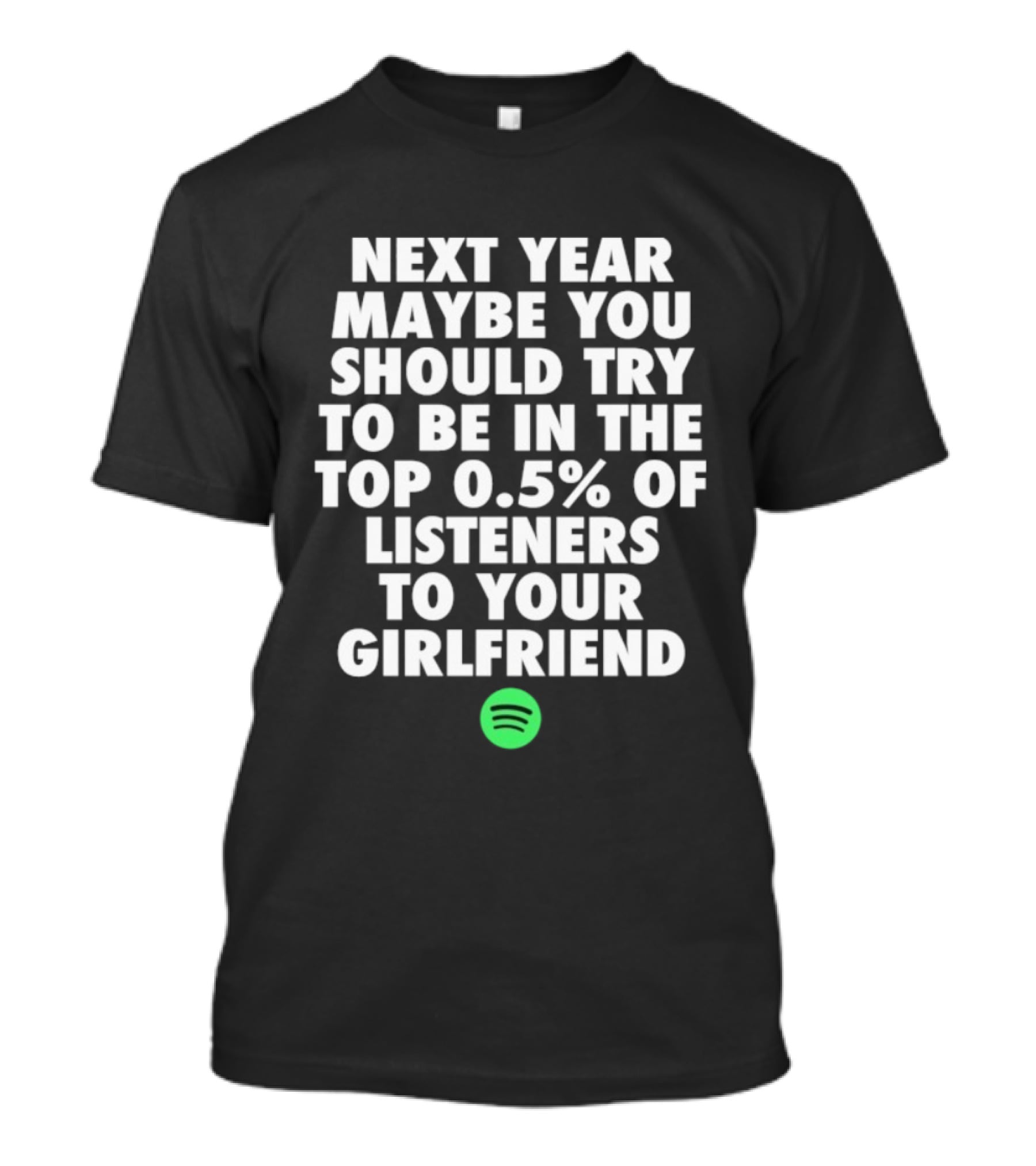 Next Year Maybe You Should Try To Be In The Top 0.5% Of Listeners To Your Girlfriend Spotify T-Shirt