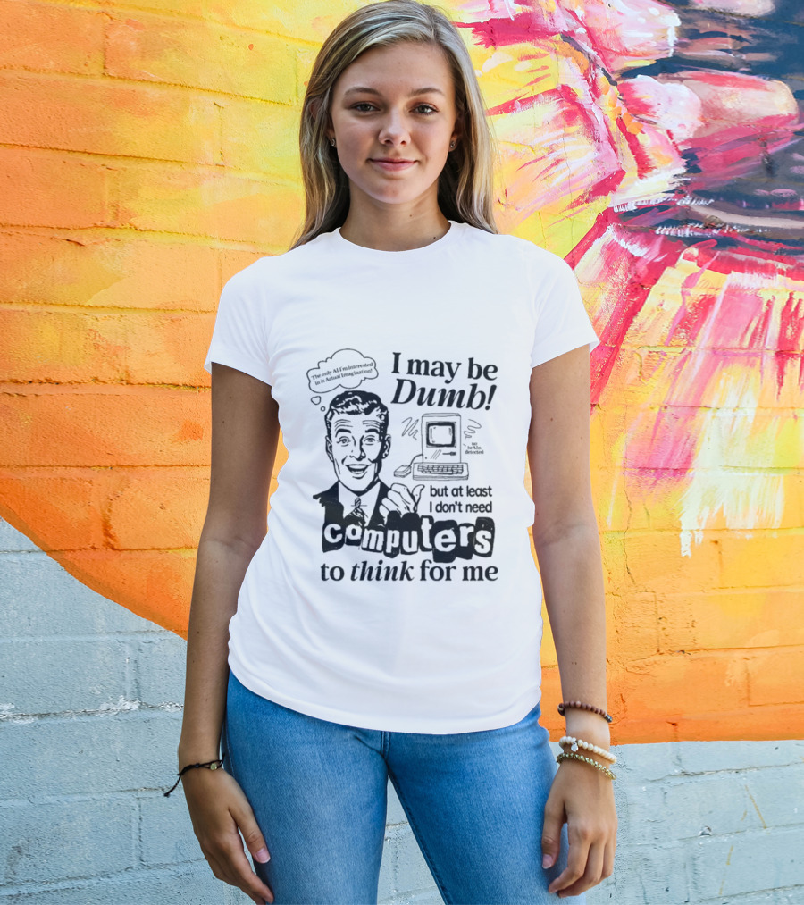 I May Be Dumb But At Least I Don’t Need Computers To Think For Me Retro Humor T-Shirt