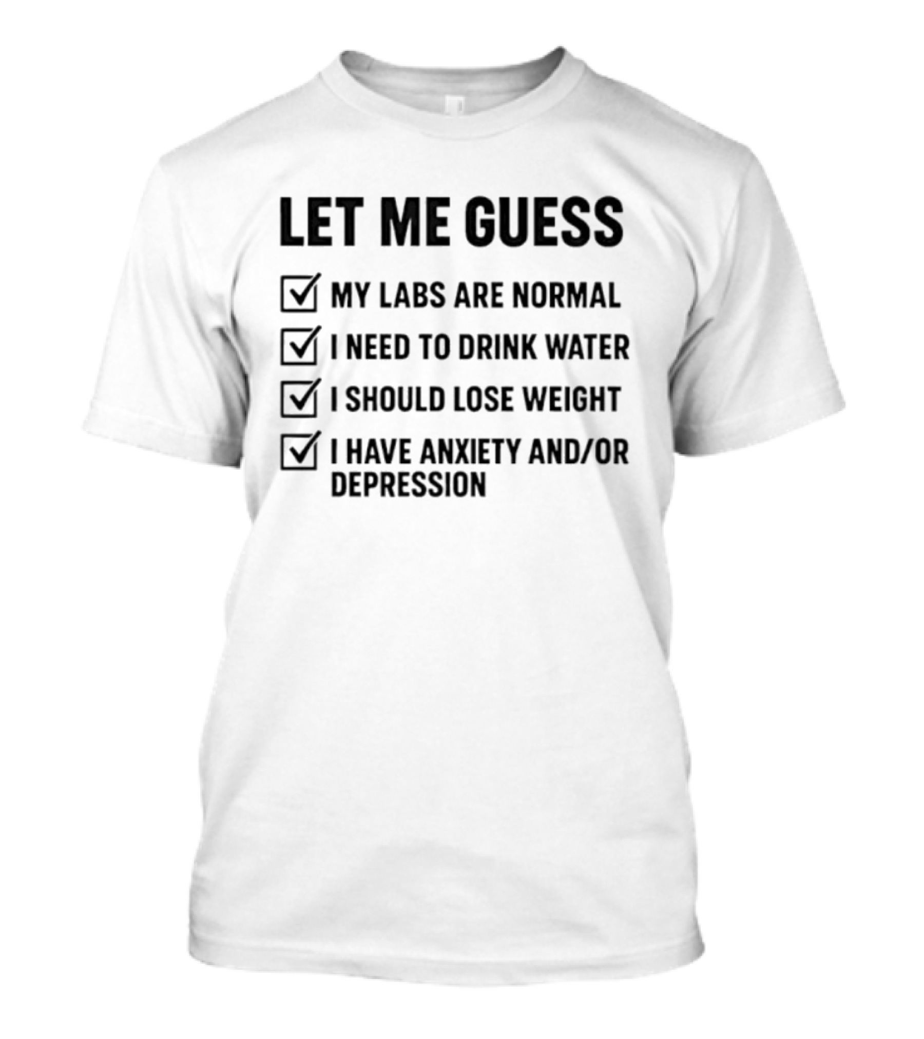 Let Me Guess My Labs Are Normal I Need To Drink Water I Should Lose Weight I Have Anxiety And Depression T-Shirt