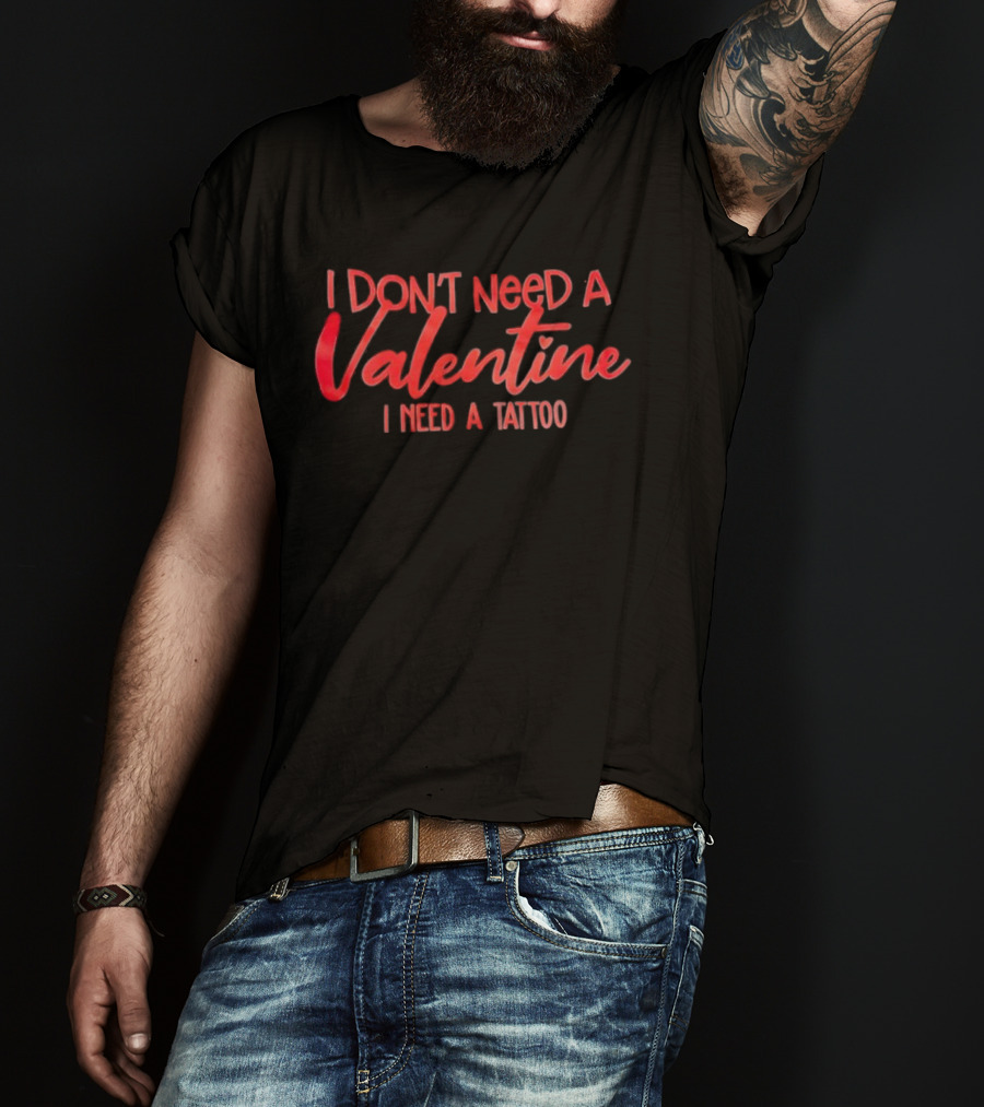 I Don’t Need A Valentine I Need A Tattoo T-Shirt