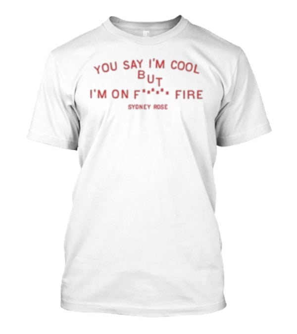 Sydney Rose You Say I’m Cool But I’m On Fire T-Shirt