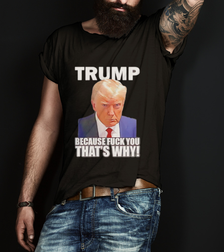 Trump Because Fuck You That's Why Bold Statement T-Shirt